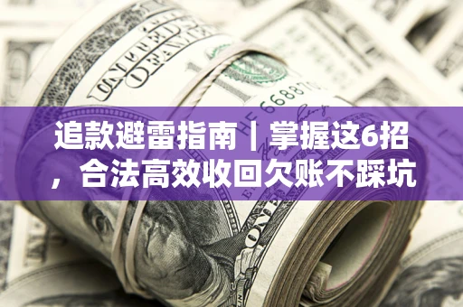 济南追款避雷指南｜掌握这6招，合法高效收回欠账不踩坑