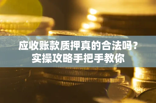 济南应收账款质押真的合法吗？实操攻略手把手教你
