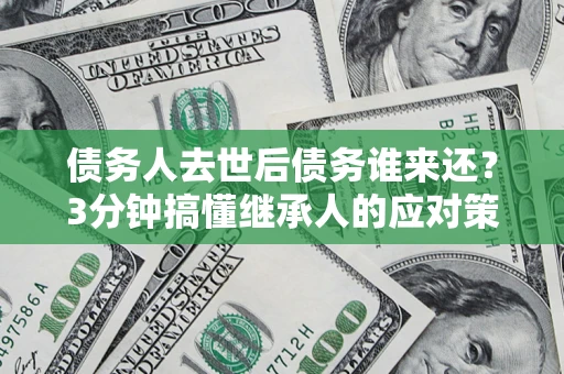 济南债务人去世后债务谁来还？3分钟搞懂继承人的应对策略