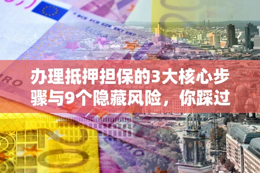 济南办理抵押担保的3大核心步骤与9个隐藏风险，你踩过哪个坑？