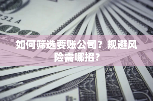 济南如何筛选要账公司？规避风险需哪招？