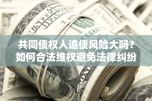 济南共同债权人追债风险大吗？如何合法维权避免法律纠纷？