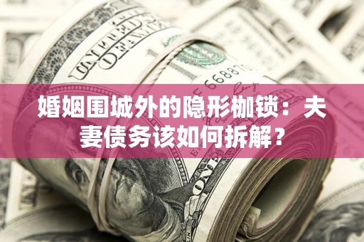 济南婚姻围城外的隐形枷锁：夫妻债务该如何拆解？