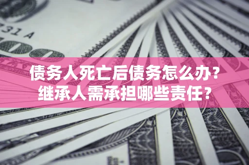 济南债务人死亡后债务怎么办？继承人需承担哪些责任？