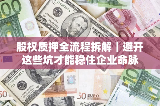 济南股权质押全流程拆解｜避开这些坑才能稳住企业命脉