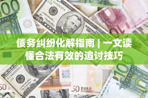 济南债务纠纷化解指南 | 一文读懂合法有效的追讨技巧