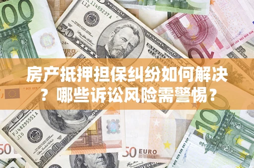济南房产抵押担保纠纷如何解决？哪些诉讼风险需警惕？