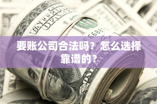 济南要账公司合法吗？怎么选择靠谱的？