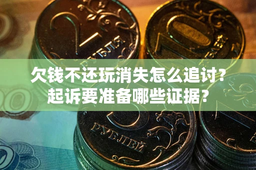 济南欠钱不还玩消失怎么追讨？起诉要准备哪些证据？
