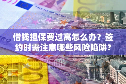 济南借钱担保费过高怎么办？签约时需注意哪些风险陷阱？