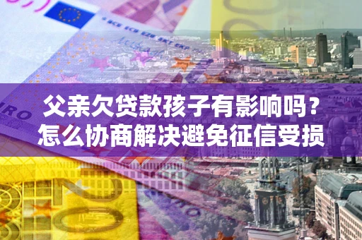 济南父亲欠贷款孩子有影响吗？怎么协商解决避免征信受损？