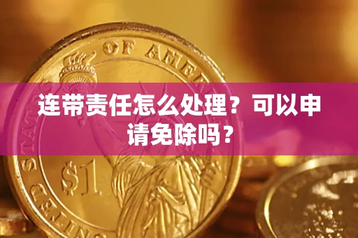 济南连带责任怎么处理？可以申请免除吗？