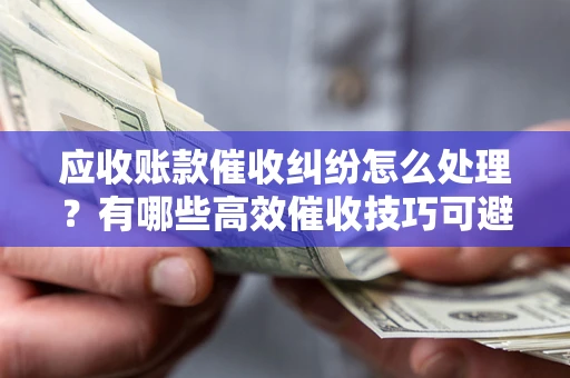济南应收账款催收纠纷怎么处理？有哪些高效催收技巧可避免坏账？