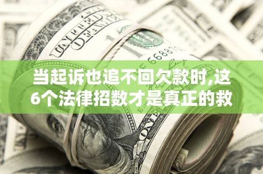 济南当起诉也追不回欠款时,这6个法律招数才是真正的救命稻草
