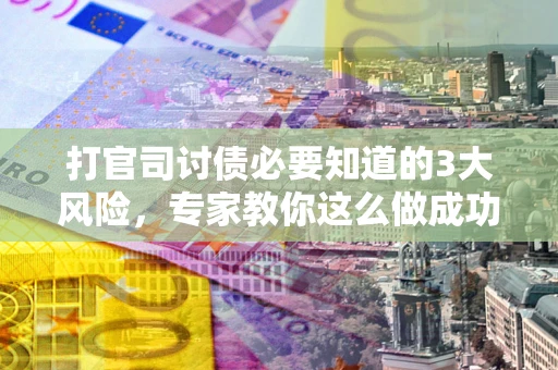 济南打官司讨债必要知道的3大风险，专家教你这么做成功率飙升