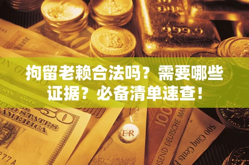 济南拘留老赖合法吗？需要哪些证据？必备清单速查！