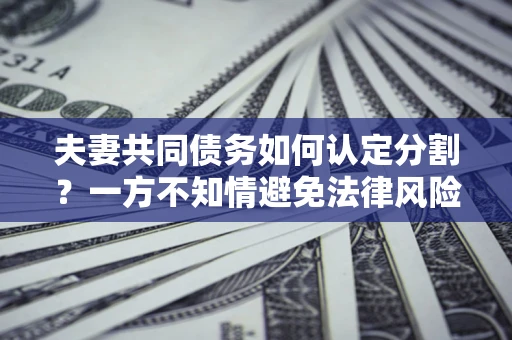 济南夫妻共同债务如何认定分割？一方不知情避免法律风险必看！