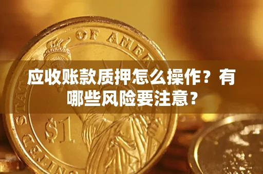 济南应收账款质押怎么操作？有哪些风险要注意？